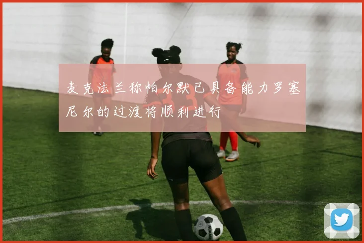 麦克法兰称帕尔默已具备能力罗塞尼尔的过渡将顺利进行