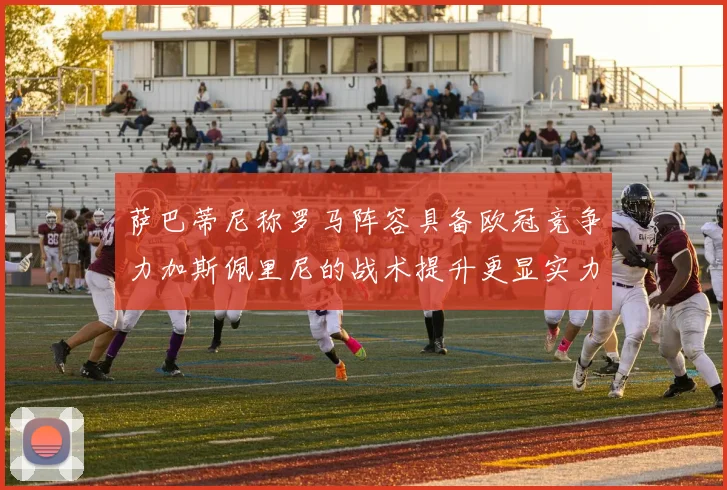 萨巴蒂尼称罗马阵容具备欧冠竞争力加斯佩里尼的战术提升更显实力