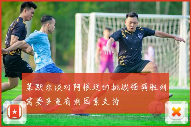 莱默尔谈对阿根廷的挑战强调胜利需要多重有利因素支持