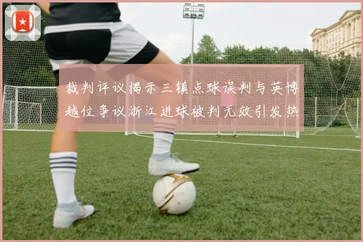 裁判评议揭示三镇点球误判与英博越位争议浙江进球被判无效引发热议