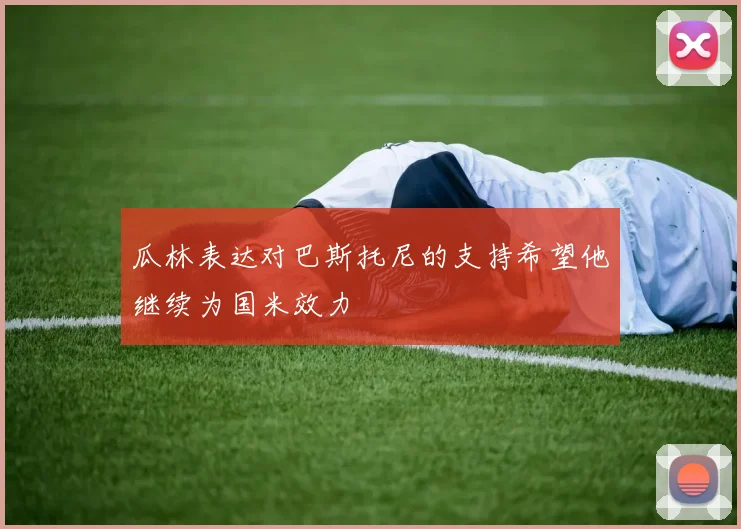 瓜林表达对巴斯托尼的支持希望他继续为国米效力