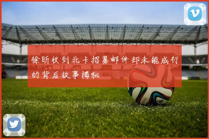徐昕收到北卡招募邮件却未能成行的背后故事揭秘