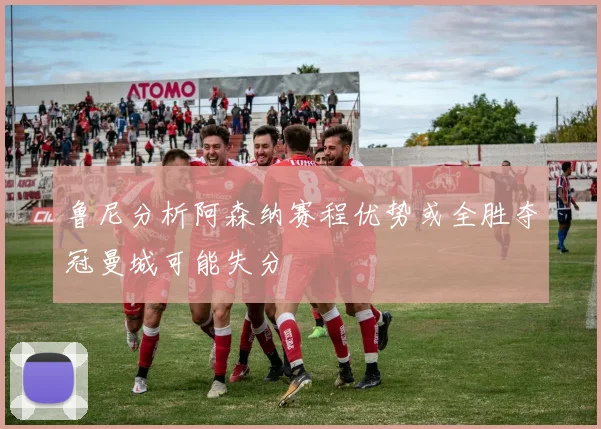 鲁尼分析阿森纳赛程优势或全胜夺冠曼城可能失分