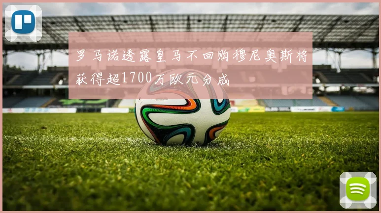 罗马诺透露皇马不回购穆尼奥斯将获得超1700万欧元分成