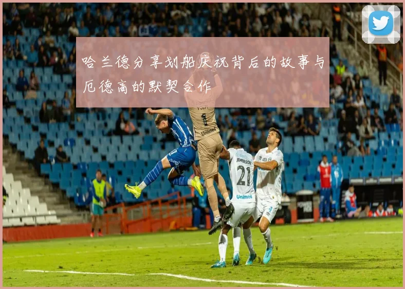 哈兰德分享划船庆祝背后的故事与厄德高的默契合作
