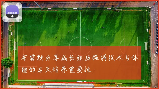 布雷默分享成长经历强调技术与体能的后天培养重要性