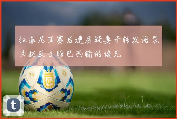 拉菲尼亚赛后遭质疑妻子转发语录力挺反击盼巴西输的偏见