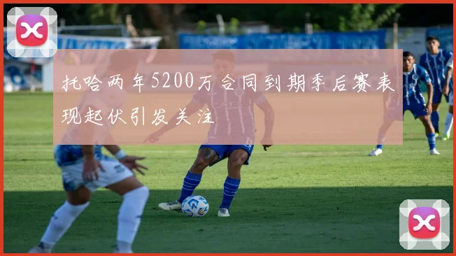 托哈两年5200万合同到期季后赛表现起伏引发关注