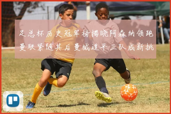 足总杯历史冠军榜揭晓阿森纳领跑曼联紧随其后曼城追平三队成新挑战