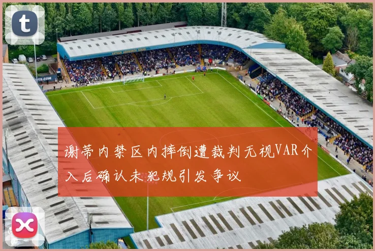 谢蒂内禁区内摔倒遭裁判无视VAR介入后确认未犯规引发争议