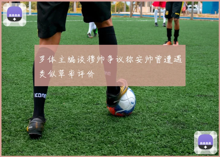 罗体主编谈穆帅争议称安帅曾遭遇类似草率评价