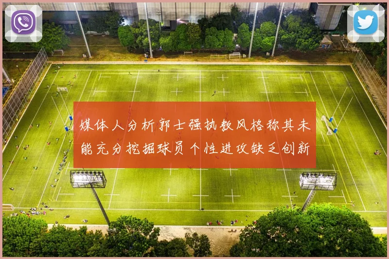 媒体人分析郭士强执教风格称其未能充分挖掘球员个性进攻缺乏创新性